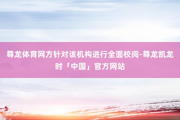 尊龙体育网方针对该机构进行全面校阅-尊龙凯龙时「中国」官方网站