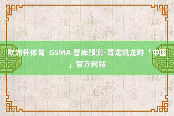 欧洲杯体育  GSMA 智库预测-尊龙凯龙时「中国」官方网站