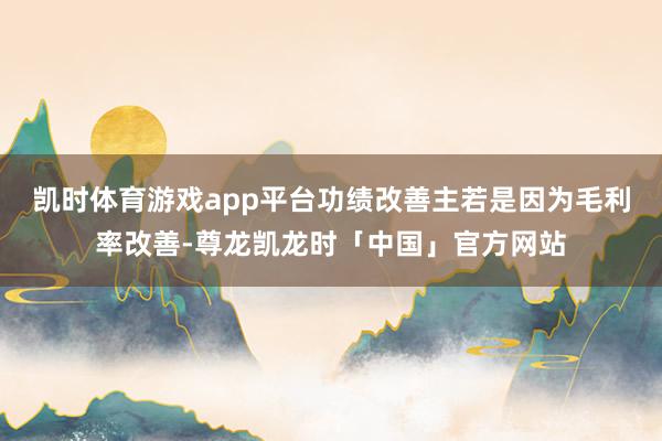 凯时体育游戏app平台功绩改善主若是因为毛利率改善-尊龙凯龙时「中国」官方网站