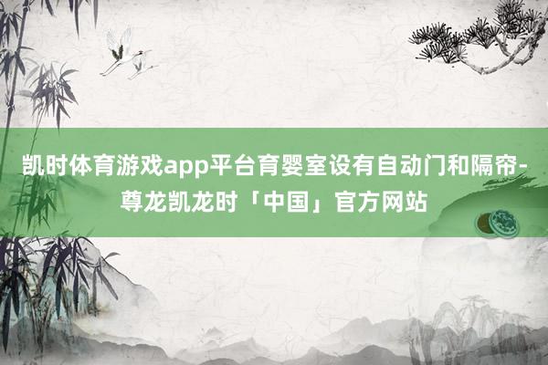 凯时体育游戏app平台育婴室设有自动门和隔帘-尊龙凯龙时「中国」官方网站