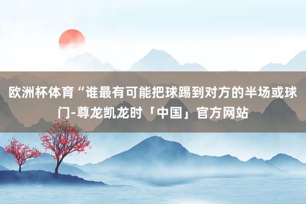欧洲杯体育“谁最有可能把球踢到对方的半场或球门-尊龙凯龙时「中国」官方网站
