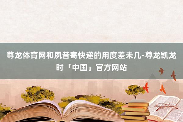 尊龙体育网和夙昔寄快递的用度差未几-尊龙凯龙时「中国」官方网站