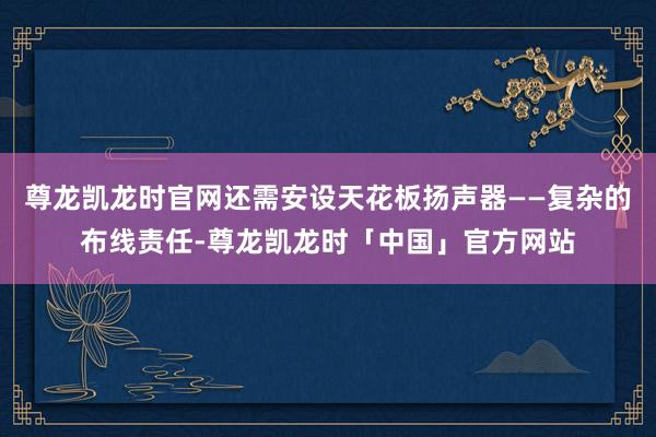 尊龙凯龙时官网还需安设天花板扬声器——复杂的布线责任-尊龙凯龙时「中国」官方网站