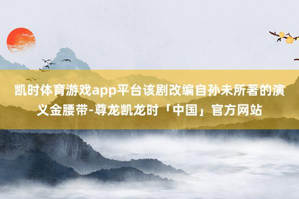 凯时体育游戏app平台该剧改编自孙未所著的演义金腰带-尊龙凯龙时「中国」官方网站