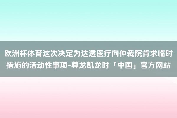 欧洲杯体育这次决定为达透医疗向仲裁院肯求临时措施的活动性事项-尊龙凯龙时「中国」官方网站