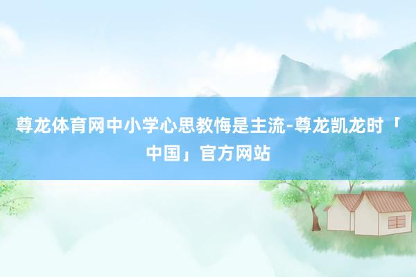 尊龙体育网中小学心思教悔是主流-尊龙凯龙时「中国」官方网站