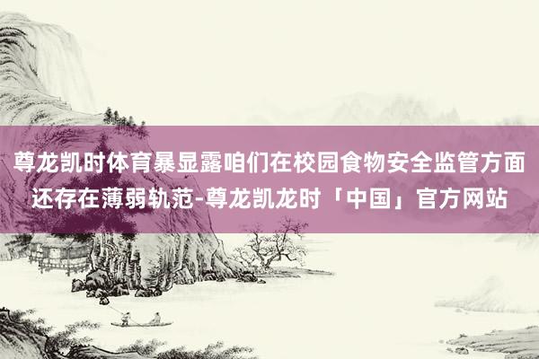尊龙凯时体育暴显露咱们在校园食物安全监管方面还存在薄弱轨范-尊龙凯龙时「中国」官方网站
