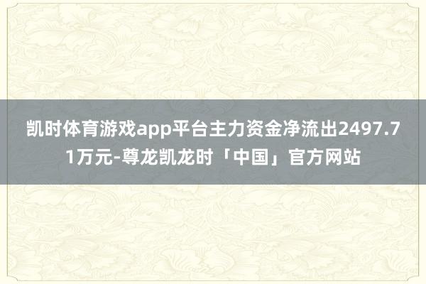 凯时体育游戏app平台主力资金净流出2497.71万元-尊龙凯龙时「中国」官方网站