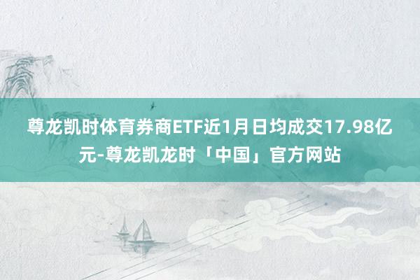 尊龙凯时体育券商ETF近1月日均成交17.98亿元-尊龙凯龙时「中国」官方网站