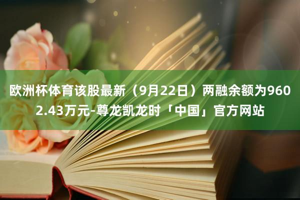 欧洲杯体育该股最新（9月22日）两融余额为9602.43万元-尊龙凯龙时「中国」官方网站