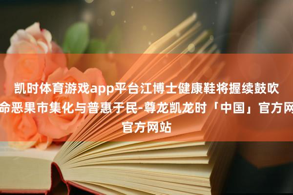 凯时体育游戏app平台江博士健康鞋将握续鼓吹革命恶果市集化与普惠于民-尊龙凯龙时「中国」官方网站