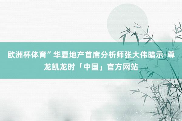 欧洲杯体育”华夏地产首席分析师张大伟暗示-尊龙凯龙时「中国」官方网站