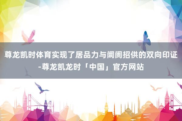 尊龙凯时体育实现了居品力与阛阓招供的双向印证-尊龙凯龙时「中国」官方网站