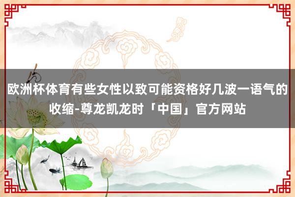 欧洲杯体育有些女性以致可能资格好几波一语气的收缩-尊龙凯龙时「中国」官方网站
