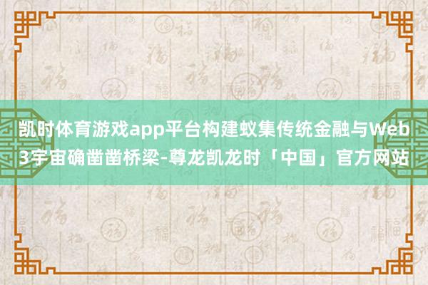 凯时体育游戏app平台构建蚁集传统金融与Web3宇宙确凿凿桥梁-尊龙凯龙时「中国」官方网站