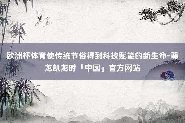 欧洲杯体育使传统节俗得到科技赋能的新生命-尊龙凯龙时「中国」官方网站