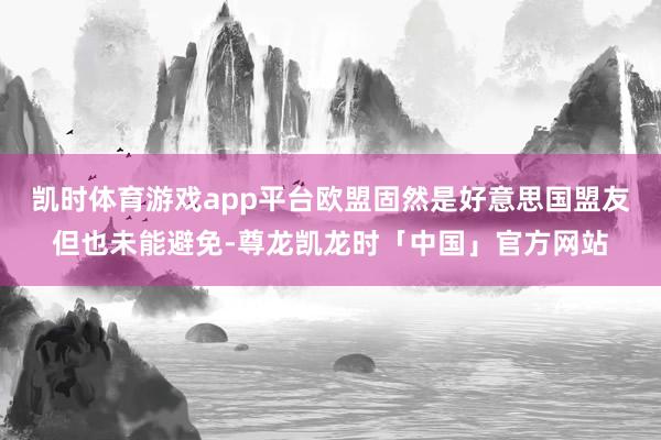 凯时体育游戏app平台欧盟固然是好意思国盟友但也未能避免-尊龙凯龙时「中国」官方网站
