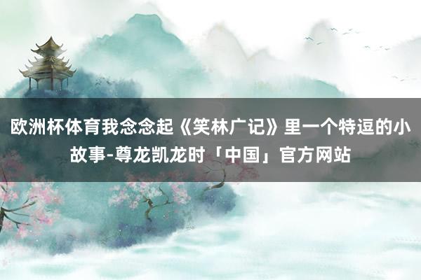 欧洲杯体育我念念起《笑林广记》里一个特逗的小故事-尊龙凯龙时「中国」官方网站