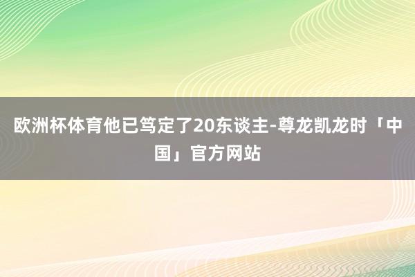 欧洲杯体育他已笃定了20东谈主-尊龙凯龙时「中国」官方网站