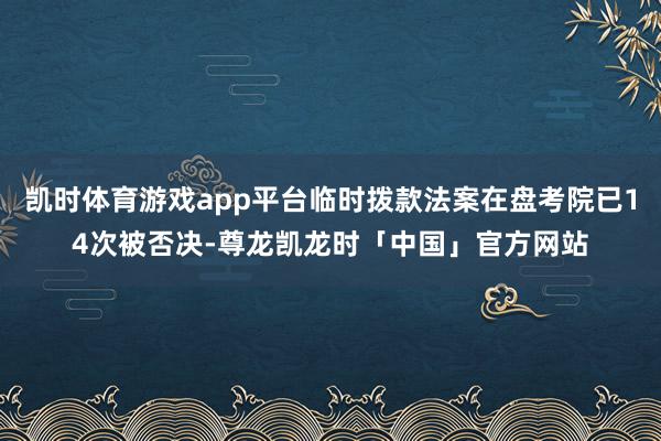 凯时体育游戏app平台临时拨款法案在盘考院已14次被否决-尊龙凯龙时「中国」官方网站
