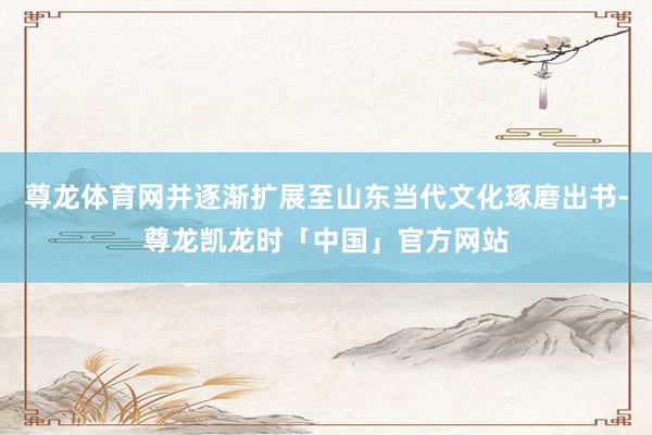 尊龙体育网并逐渐扩展至山东当代文化琢磨出书-尊龙凯龙时「中国」官方网站