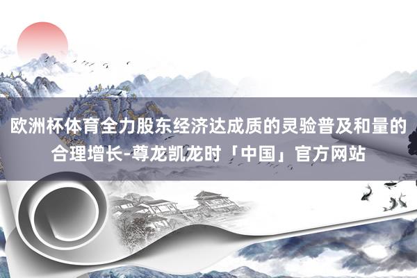 欧洲杯体育全力股东经济达成质的灵验普及和量的合理增长-尊龙凯龙时「中国」官方网站
