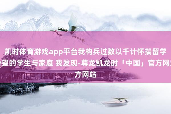 凯时体育游戏app平台我构兵过数以千计怀揣留学盼望的学生与家庭 我发现-尊龙凯龙时「中国」官方网站