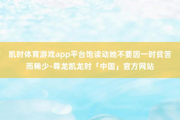 凯时体育游戏app平台饱读动她不要因一时贫苦而稀少-尊龙凯龙时「中国」官方网站