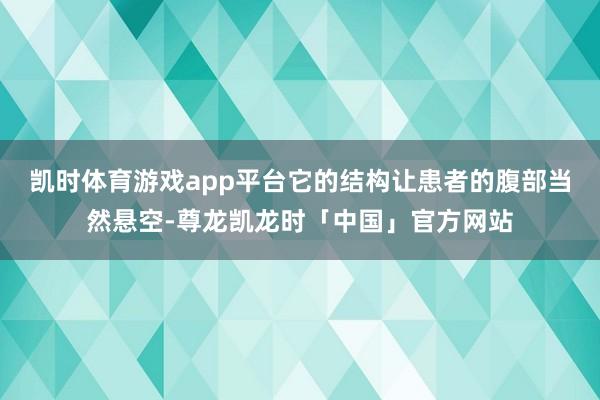 凯时体育游戏app平台它的结构让患者的腹部当然悬空-尊龙凯龙时「中国」官方网站