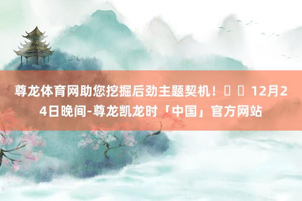 尊龙体育网助您挖掘后劲主题契机！		　　12月24日晚间-尊龙凯龙时「中国」官方网站