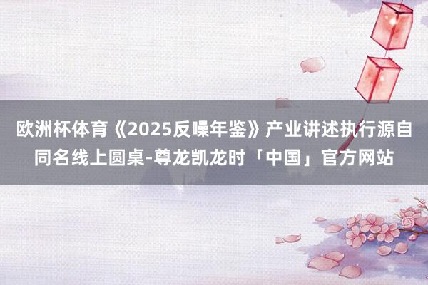 欧洲杯体育《2025反噪年鉴》产业讲述执行源自同名线上圆桌-尊龙凯龙时「中国」官方网站
