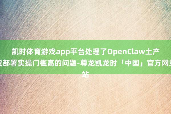 凯时体育游戏app平台处理了OpenClaw土产货部署实操门槛高的问题-尊龙凯龙时「中国」官方网站